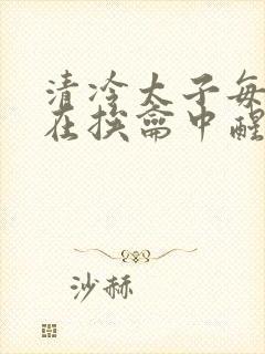 清冷太子每日都在挨龠中醒来小说