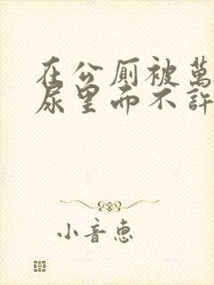 在公厕被万人c尿里面不许漏封面