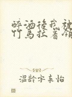 醉酒后我被青梅竹马拉着领证了