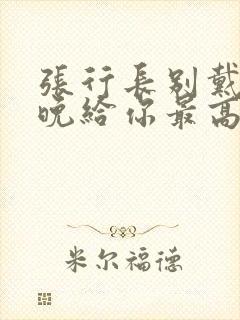 张行长别戴了今晚给你最高的待遇