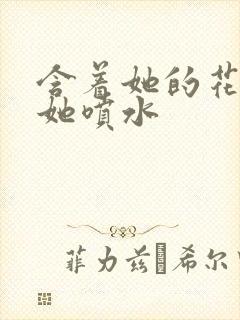 含着她的花蒂让她喷水