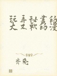 玩弄秘书的奶又大又软的漫画