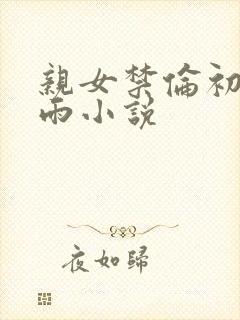 亲女禁伦初尝云雨小说