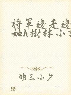 将军边走边挺进她h树林小说