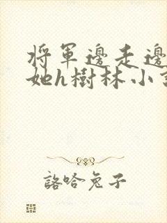 将军边走边挺进她h树林小说