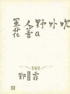 军人野外吮她的花蒂a