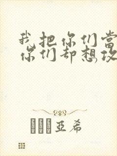 我把你们当敌人你们却想攻略我