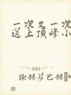 一次又一次把她送上顶峰小说