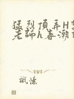 猛烈顶弄H禁欲老师h春潮视频