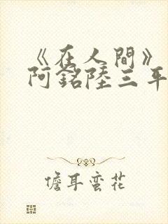 《在人间》采薇阿铭陆三平小说