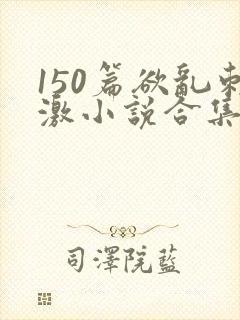150篇欲乱刺激小说合集