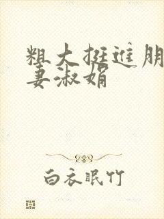 粗大挺进朋友人妻淑娟