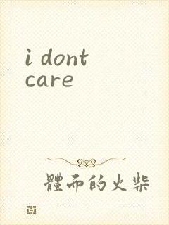 i dont care