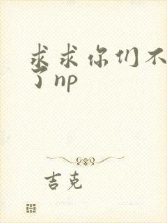求求你们不要做了np