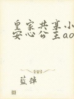 皇家共享小公主安心公主aor免费阅读