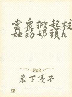 当众掀起校服揉她的奶头h