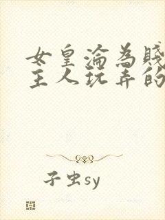 女皇沦为贱妾给主人玩弄的小说