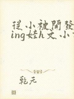 从小被开发成ying娃h文小说