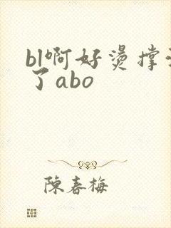 bl啊好烫撑满了abo