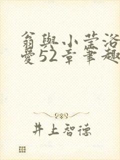 翁与小莹浴室欢爱52章笔趣阁