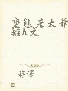 变态老太爷调教雏h文