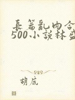 长篇乱肉合集乱500小说林盛