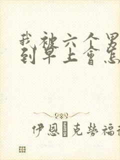 我被六个男人躁到早上会怎么样