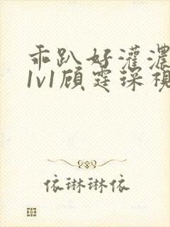 乖趴好灌浓精h1v1顾霆琛视频