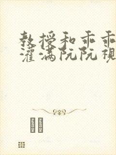 教授和乖乖女H灌满阮阮视频