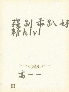 强制乖趴好灌浓精h1v1