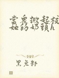 当众掀起校服揉她的奶头h