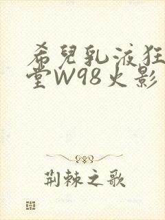 希儿乳液狂飙天堂W98火影