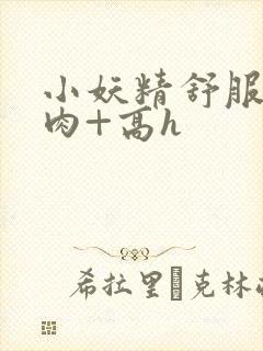 小妖精舒服吗+肉+高h