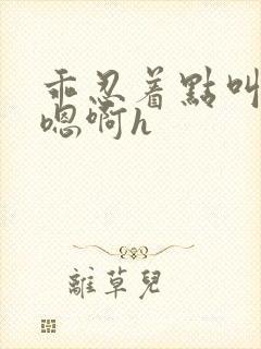 乖忍着点叫出来嗯啊h