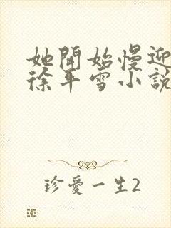 她开始慢迎迎合徐平雪小说