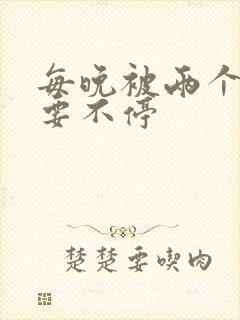 每晚被两个师傅要不停