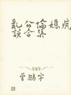 乱公伦媳疯狂小说合集