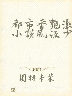 都市香艳激情肉小说风流少年小说