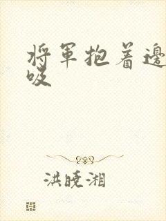 将军抱着边走边吸