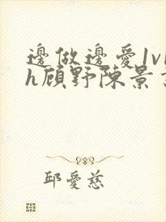 边做边爱1v1h顾野陈景书