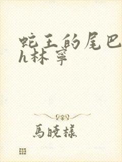 蛇王的尾巴高ah林宁