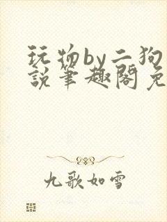 玩物by二狗小说笔趣阁免费阅读