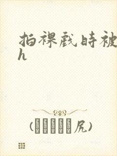 拍裸戏时被c了h