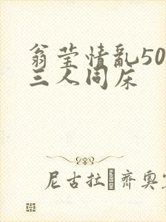 翁莹情乱50章三人同床