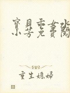 宝贝乖女水真多小芳免费阅读