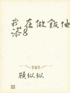 我在做饭他在下添8