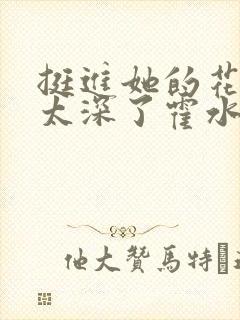 挺进她的花苞啊太深了霍水视频