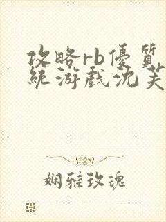 攻略rb优质系统游戏沈芙原文