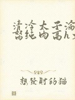 清冷太子沦为禁胬纯肉高h文封面
