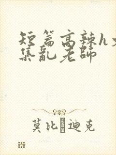 短篇高辣h文合集乱老师